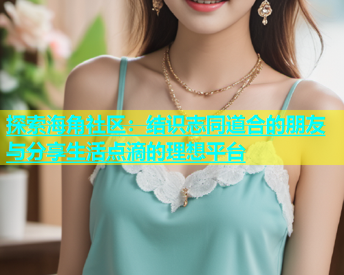 探索海角社区：结识志同道合的朋友与分享生活点滴的理想平台