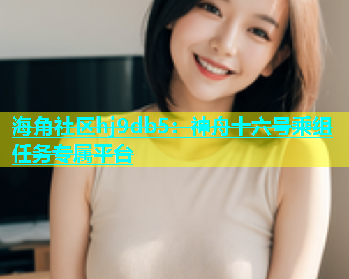 海角社区hj9db5：神舟十六号乘组任务专属平台