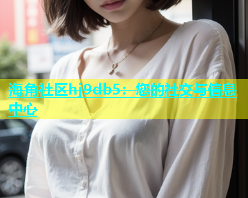 海角社区hj9db5：您的社交与信息中心