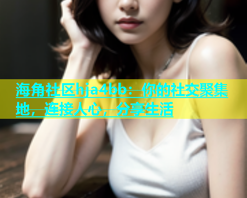 海角社区hja4bb：你的社交聚集地，连接人心，分享生活