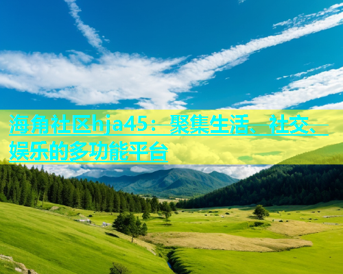 海角社区hja45：聚集生活、社交、娱乐的多功能平台