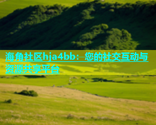海角社区hja4bb：您的社交互动与资源共享平台