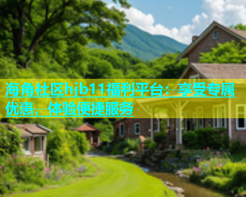 海角社区hjb11福利平台：享受专属优惠，体验便捷服务