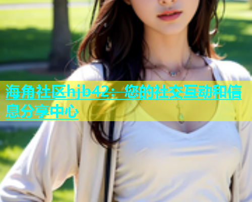 海角社区hjb42：您的社交互动和信息分享中心
