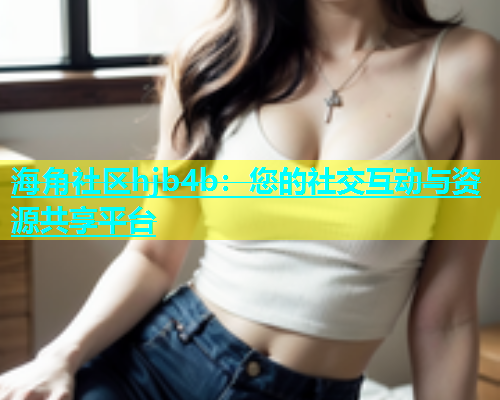 海角社区hjb4b：您的社交互动与资源共享平台