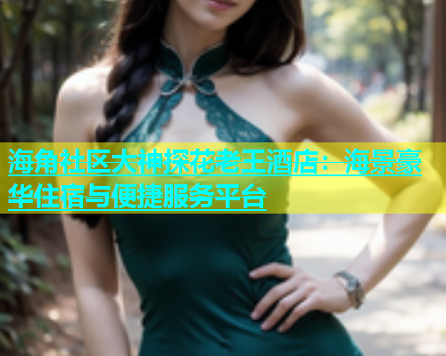 海角社区大神探花老王酒店：海景豪华住宿与便捷服务平台