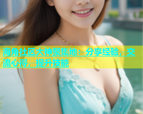 海角社区大神聚集地：分享经验，交流心得，提升技能