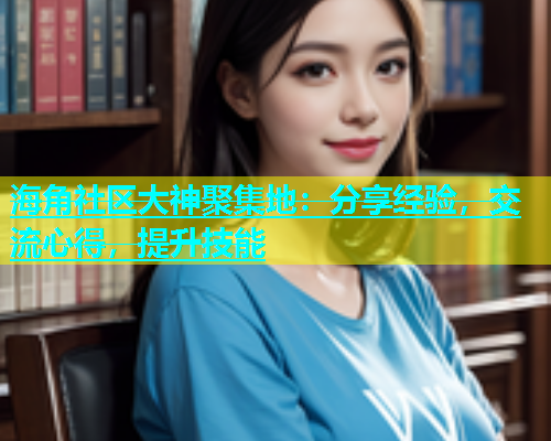 海角社区大神聚集地：分享经验，交流心得，提升技能
