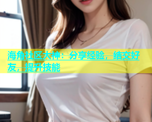 海角社区大神：分享经验，结交好友，提升技能