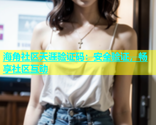 海角社区天涯验证码：安全验证，畅享社区互动