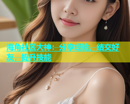 海角社区大神：分享经验，结交好友，提升技能