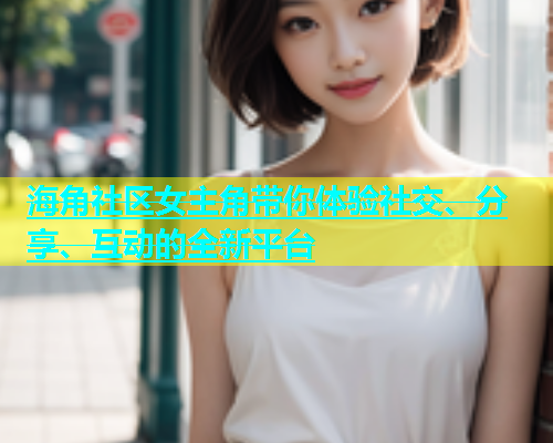 海角社区女主角带你体验社交、分享、互动的全新平台