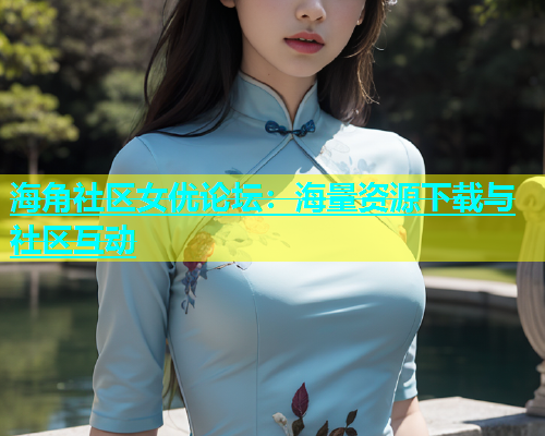 海角社区女优论坛：海量资源下载与社区互动