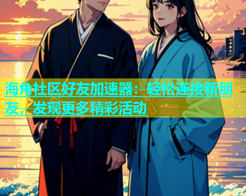 海角社区好友加速器：轻松连接新朋友，发现更多精彩活动