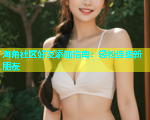 海角社区好友添加指南：轻松连接新朋友
