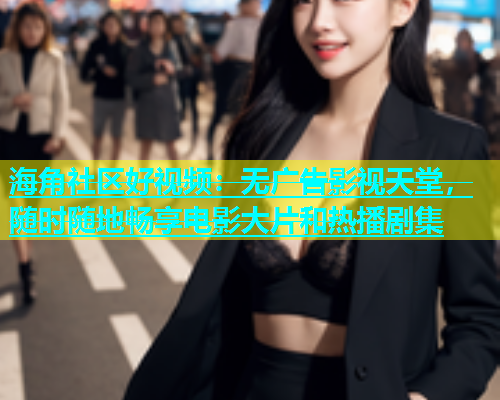 海角社区好视频：无广告影视天堂，随时随地畅享电影大片和热播剧集