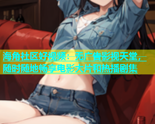 海角社区好视频：无广告影视天堂，随时随地畅享电影大片和热播剧集