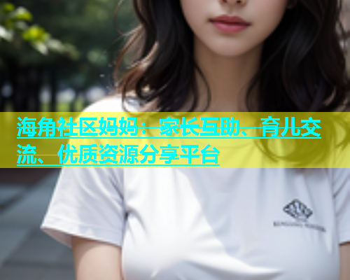 海角社区妈妈：家长互助、育儿交流、优质资源分享平台
