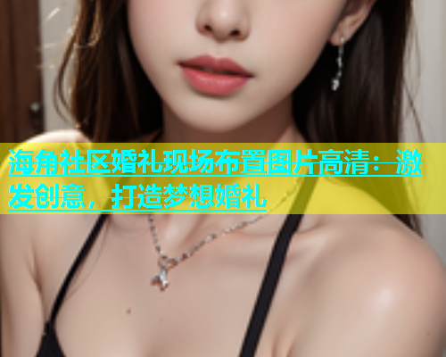 海角社区婚礼现场布置图片高清：激发创意，打造梦想婚礼