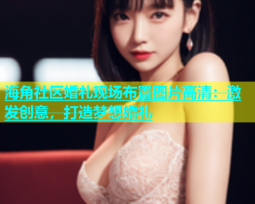 海角社区婚礼现场布置图片高清：激发创意，打造梦想婚礼