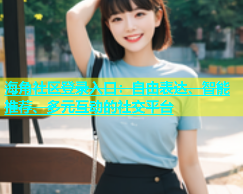 海角社区登录入口：自由表达、智能推荐、多元互动的社交平台