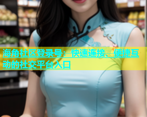 海角社区登录号：快速连接、便捷互动的社交平台入口