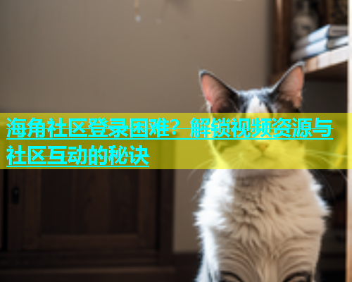海角社区登录困难？解锁视频资源与社区互动的秘诀