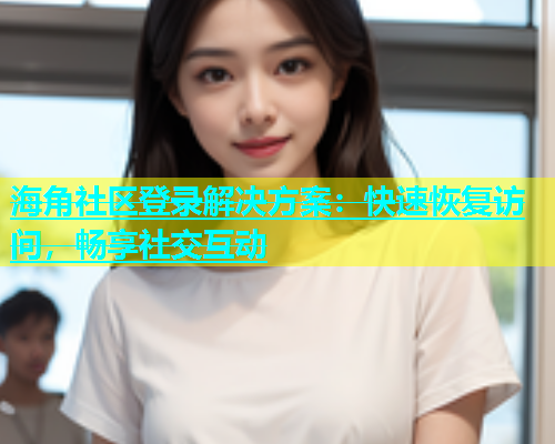 海角社区登录解决方案：快速恢复访问，畅享社交互动