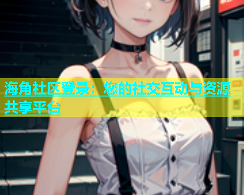 海角社区登录：您的社交互动与资源共享平台