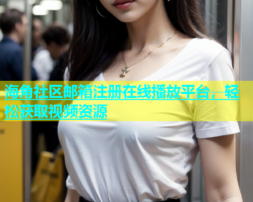 海角社区邮箱注册在线播放平台，轻松获取视频资源