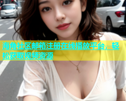 海角社区邮箱注册在线播放平台，轻松获取视频资源