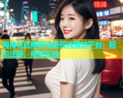 海角社区邮箱注册在线播放平台：轻松注册，随时在线