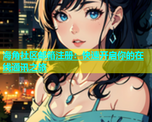 海角社区邮箱注册：快速开启你的在线通讯之旅
