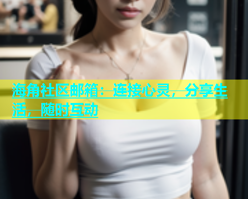 海角社区邮箱：连接心灵，分享生活，随时互动