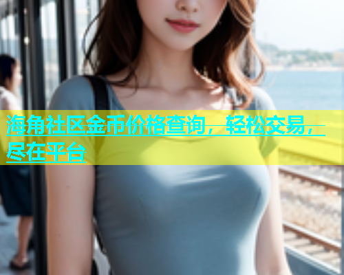 海角社区金币价格查询，轻松交易，尽在平台