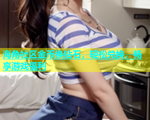 海角社区金币换钻石，轻松兑换，畅享游戏福利