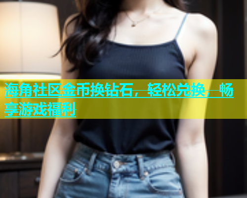 海角社区金币换钻石，轻松兑换，畅享游戏福利