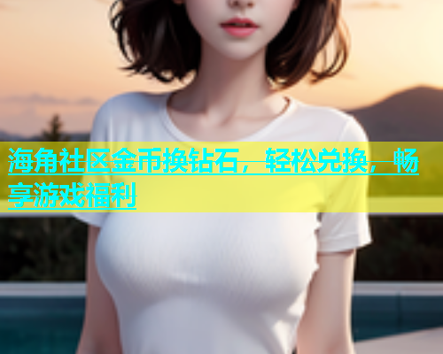 海角社区金币换钻石，轻松兑换，畅享游戏福利