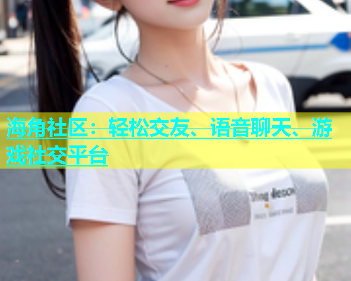 海角社区：轻松交友、语音聊天、游戏社交平台