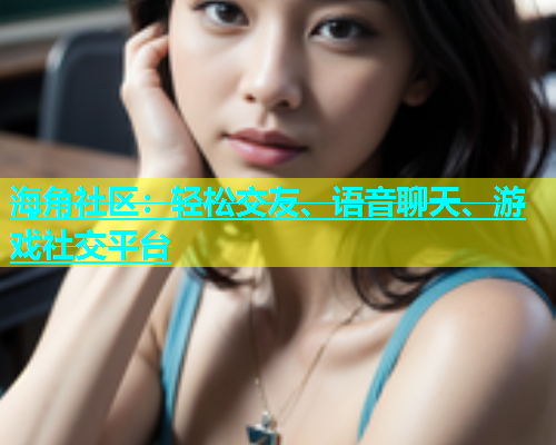 海角社区：轻松交友、语音聊天、游戏社交平台