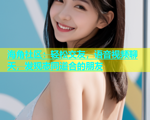 海角社区：轻松交友，语音视频聊天，发现志同道合的朋友