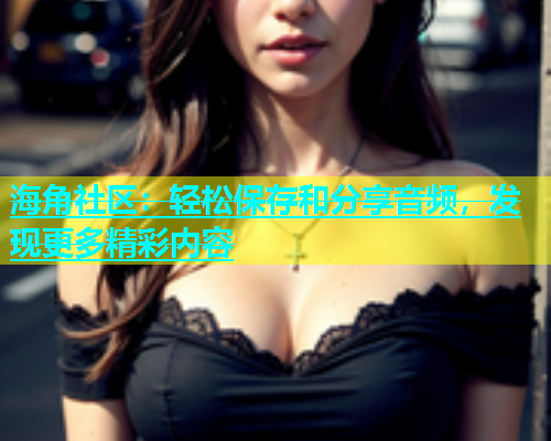 海角社区：轻松保存和分享音频，发现更多精彩内容
