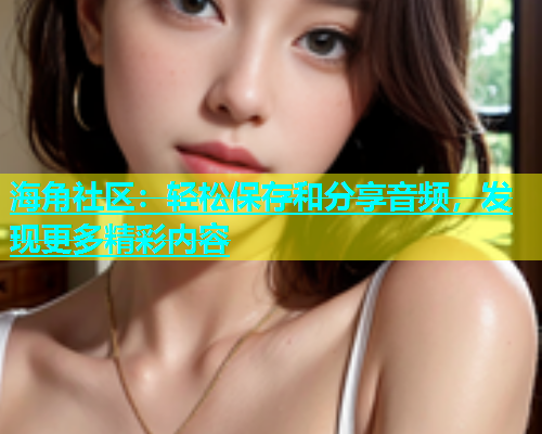 海角社区：轻松保存和分享音频，发现更多精彩内容