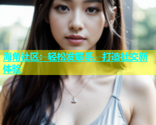 海角社区：轻松发联系，打造社交新体验
