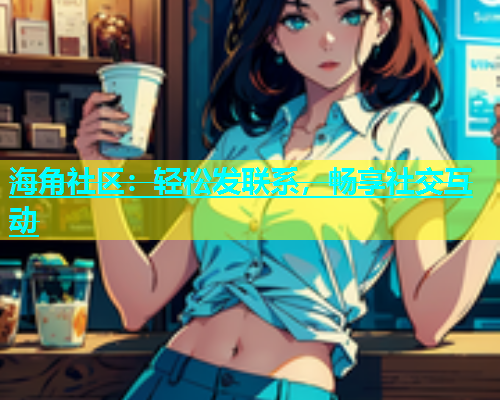 海角社区：轻松发联系，畅享社交互动
