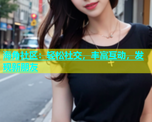 海角社区：轻松社交，丰富互动，发现新朋友