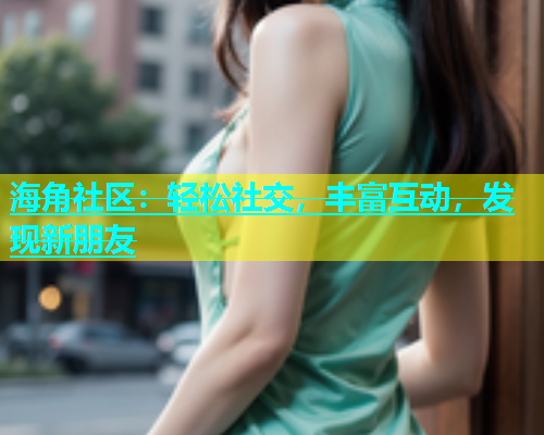 海角社区：轻松社交，丰富互动，发现新朋友