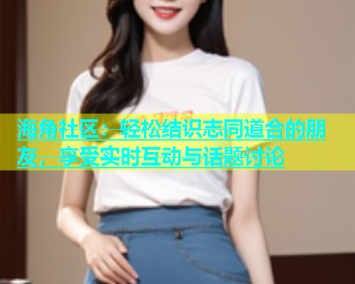海角社区：轻松结识志同道合的朋友，享受实时互动与话题讨论