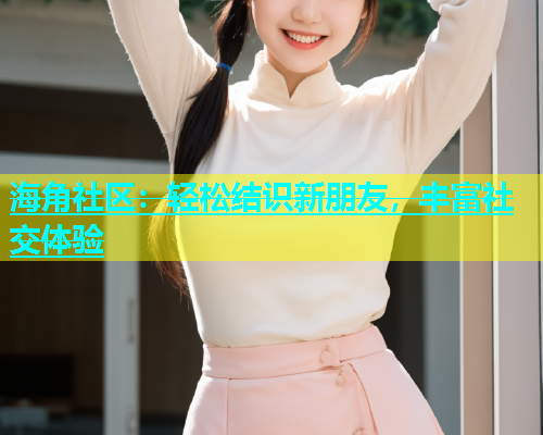 海角社区：轻松结识新朋友，丰富社交体验