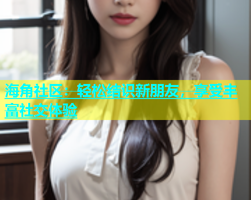 海角社区：轻松结识新朋友，享受丰富社交体验